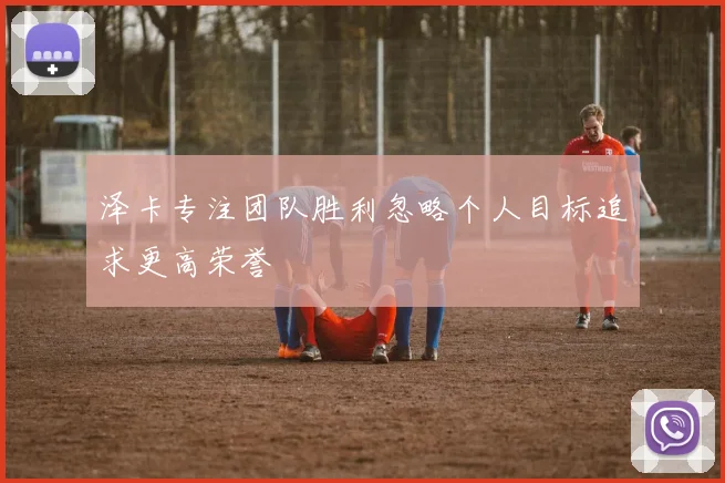泽卡专注团队胜利忽略个人目标追求更高荣誉