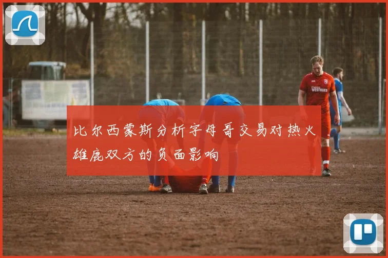 比尔西蒙斯分析字母哥交易对热火雄鹿双方的负面影响
