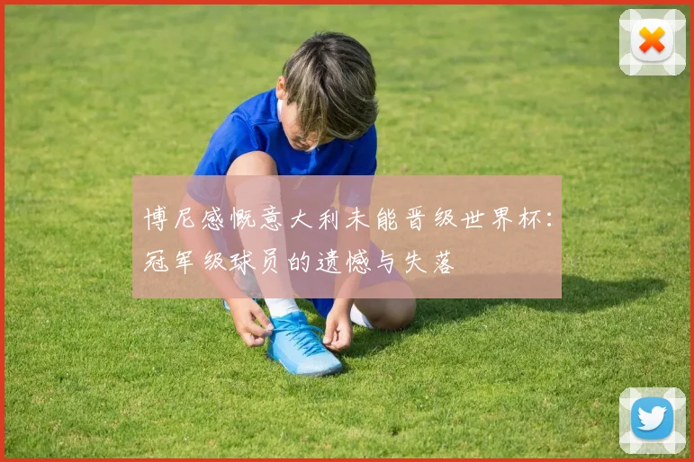 博尼感慨意大利未能晋级世界杯：冠军级球员的遗憾与失落