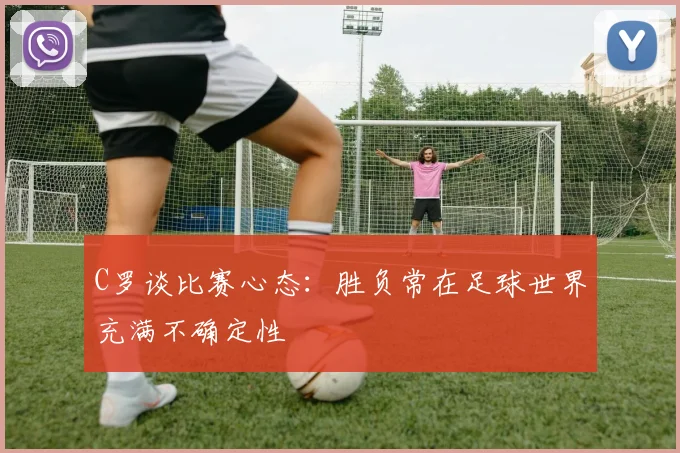 C罗谈比赛心态：胜负常在足球世界充满不确定性