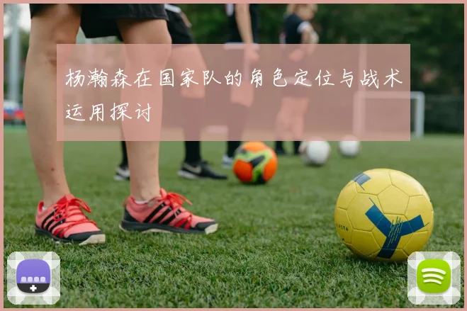杨瀚森在国家队的角色定位与战术运用探讨