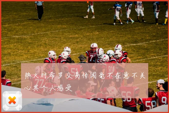 热火对希罗交易传闻毫不在意不关心其个人感受