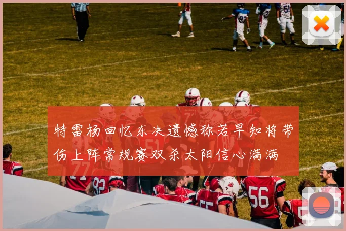 特雷杨回忆东决遗憾称若早知将带伤上阵常规赛双杀太阳信心满满