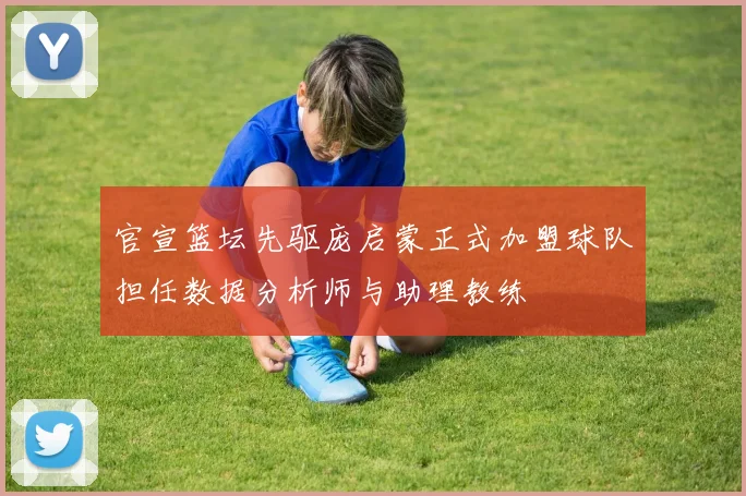 官宣篮坛先驱庞启蒙正式加盟球队担任数据分析师与助理教练