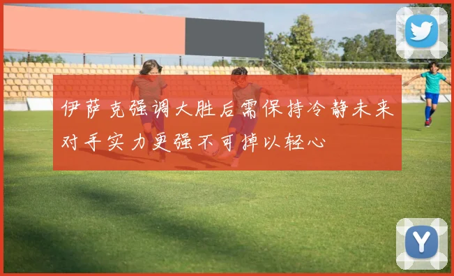 伊萨克强调大胜后需保持冷静未来对手实力更强不可掉以轻心