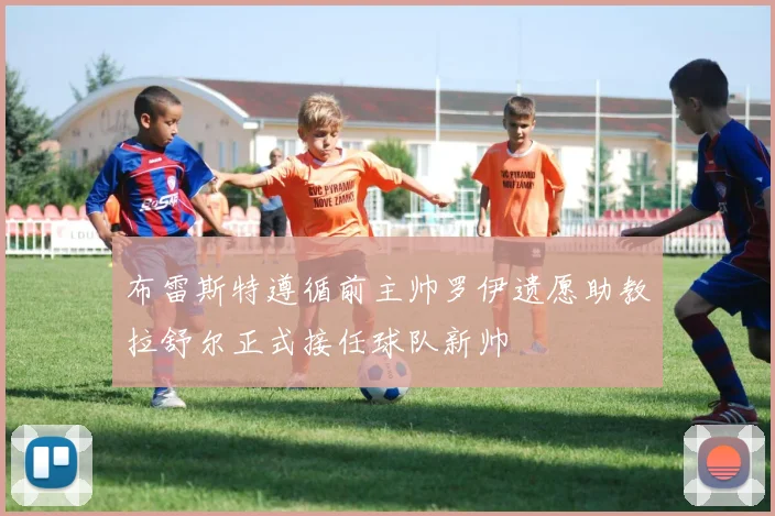 布雷斯特遵循前主帅罗伊遗愿助教拉舒尔正式接任球队新帅