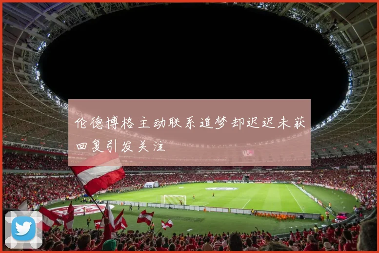 伦德博格主动联系追梦却迟迟未获回复引发关注