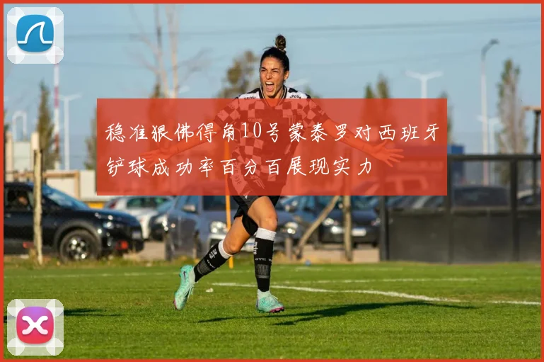 稳准狠佛得角10号蒙泰罗对西班牙铲球成功率百分百展现实力