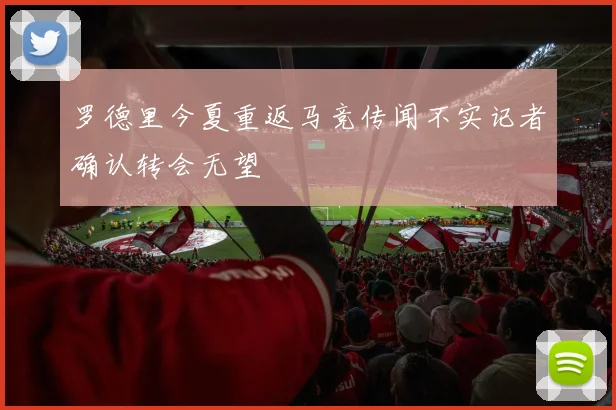 罗德里今夏重返马竞传闻不实记者确认转会无望