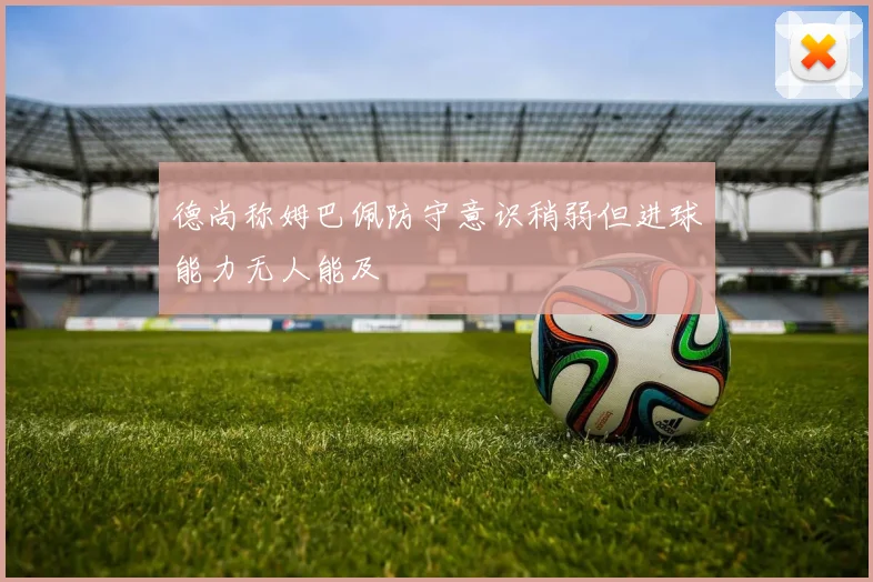 德尚称姆巴佩防守意识稍弱但进球能力无人能及