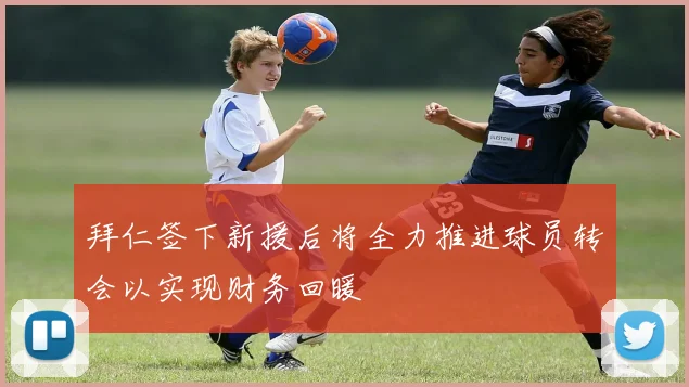 拜仁签下新援后将全力推进球员转会以实现财务回暖