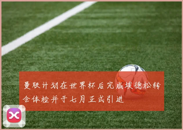 曼联计划在世界杯后完成埃德松转会体检并于七月正式引进
