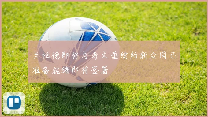 兰帕德即将与考文垂续约新合同已准备就绪即将签署