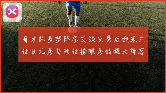 奇才队重塑阵容艾顿交易后迎来三位状元秀与两位榜眼秀的强大阵容