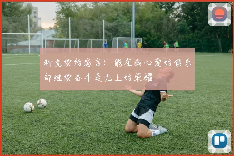 科克续约感言：能在我心爱的俱乐部继续奋斗是无上的荣耀